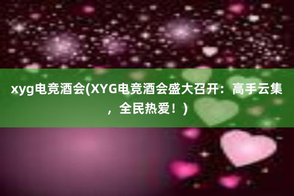 xyg电竞酒会(XYG电竞酒会盛大召开：高手云集，全民热爱！)