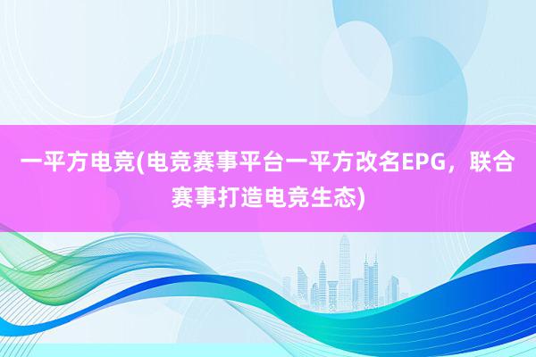 一平方电竞(电竞赛事平台一平方改名EPG，联合赛事打造电竞生态)