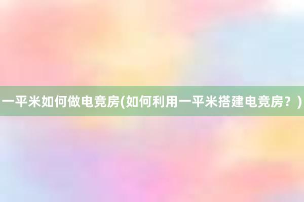 一平米如何做电竞房(如何利用一平米搭建电竞房？)