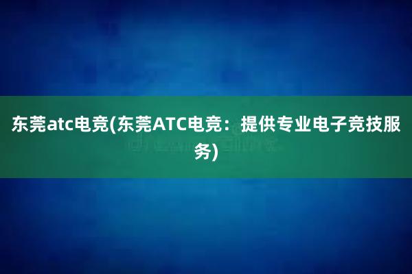 东莞atc电竞(东莞ATC电竞：提供专业电子竞技服务)