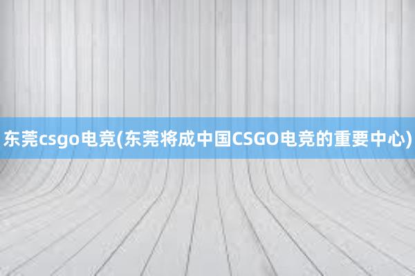 东莞csgo电竞(东莞将成中国CSGO电竞的重要中心)