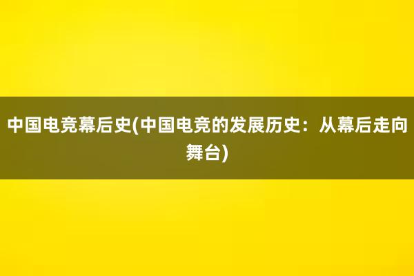 中国电竞幕后史(中国电竞的发展历史：从幕后走向舞台)