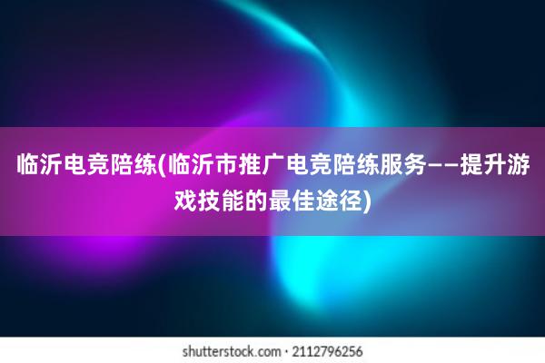 临沂电竞陪练(临沂市推广电竞陪练服务——提升游戏技能的最佳途径)