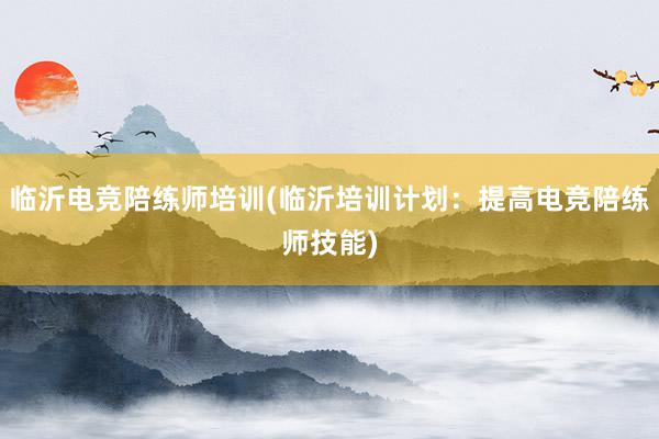 临沂电竞陪练师培训(临沂培训计划：提高电竞陪练师技能)