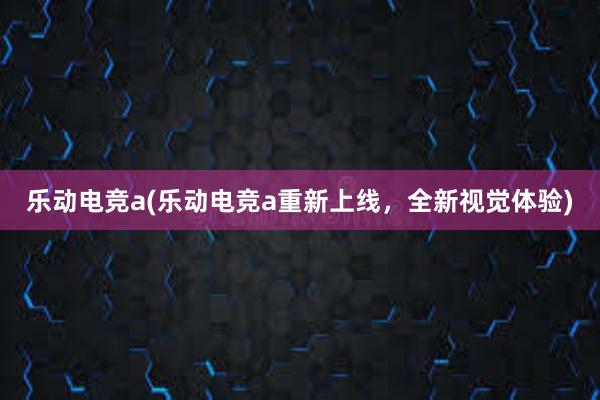 乐动电竞a(乐动电竞a重新上线，全新视觉体验)