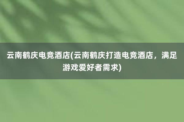 云南鹤庆电竞酒店(云南鹤庆打造电竞酒店，满足游戏爱好者需求)