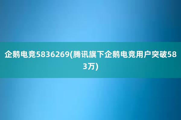 企鹅电竞5836269(腾讯旗下企鹅电竞用户突破583万)