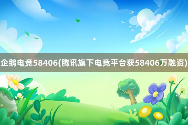 企鹅电竞58406(腾讯旗下电竞平台获58406万融资)