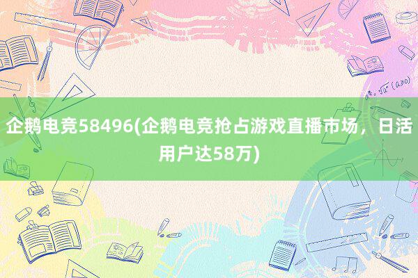 企鹅电竞58496(企鹅电竞抢占游戏直播市场，日活用户达58万)