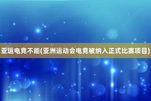 亚运电竞不能(亚洲运动会电竞被纳入正式比赛项目)