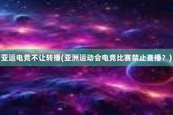 亚运电竞不让转播(亚洲运动会电竞比赛禁止直播？)