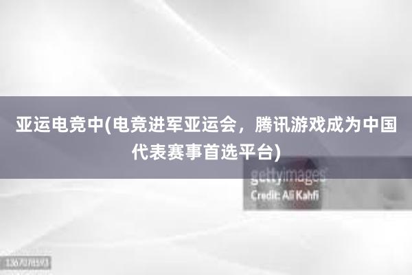 亚运电竞中(电竞进军亚运会，腾讯游戏成为中国代表赛事首选平台)