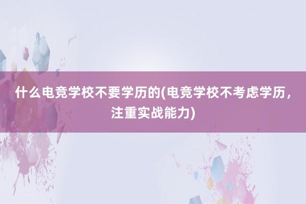 什么电竞学校不要学历的(电竞学校不考虑学历，注重实战能力)