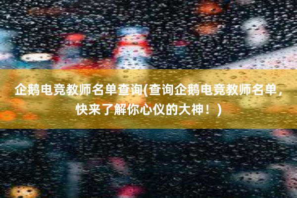 企鹅电竞教师名单查询(查询企鹅电竞教师名单，快来了解你心仪的大神！)