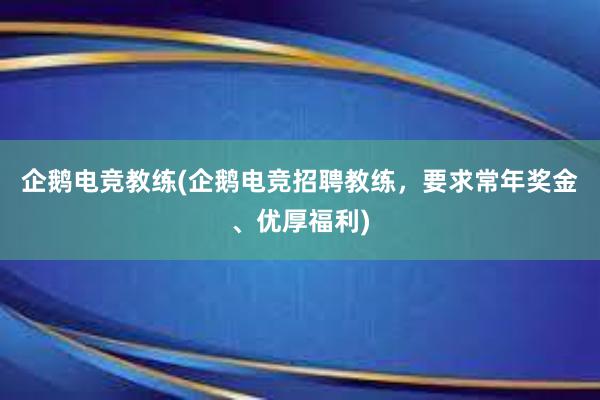 企鹅电竞教练(企鹅电竞招聘教练，要求常年奖金、优厚福利)