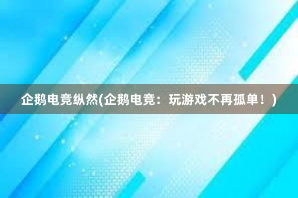 企鹅电竞纵然(企鹅电竞：玩游戏不再孤单！)