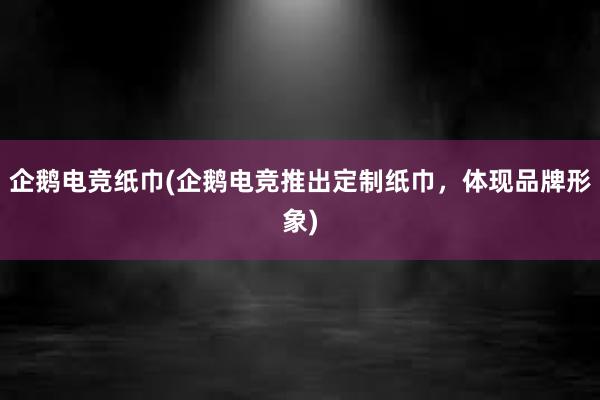 企鹅电竞纸巾(企鹅电竞推出定制纸巾，体现品牌形象)