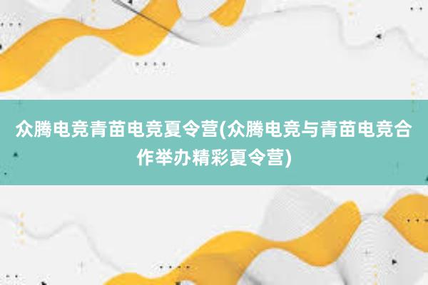 众腾电竞青苗电竞夏令营(众腾电竞与青苗电竞合作举办精彩夏令营)