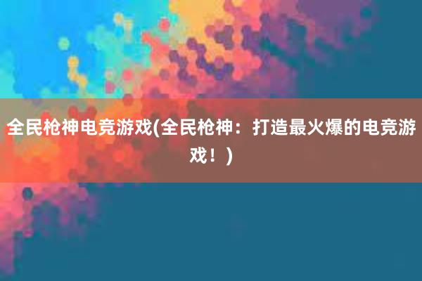 全民枪神电竞游戏(全民枪神：打造最火爆的电竞游戏！)