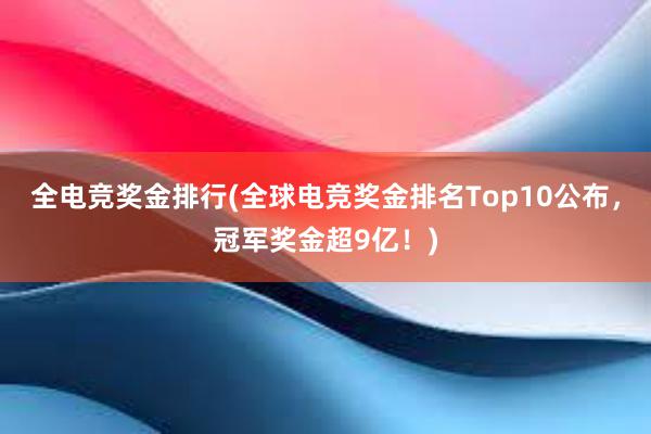 全电竞奖金排行(全球电竞奖金排名Top10公布，冠军奖金超9亿！)