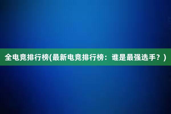 全电竞排行榜(最新电竞排行榜：谁是最强选手？)