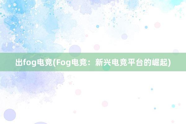 出fog电竞(Fog电竞：新兴电竞平台的崛起)