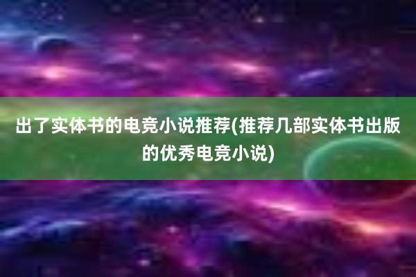 出了实体书的电竞小说推荐(推荐几部实体书出版的优秀电竞小说)