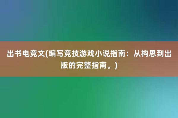 出书电竞文(编写竞技游戏小说指南：从构思到出版的完整指南。)