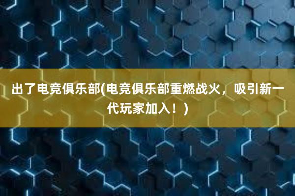 出了电竞俱乐部(电竞俱乐部重燃战火，吸引新一代玩家加入！)