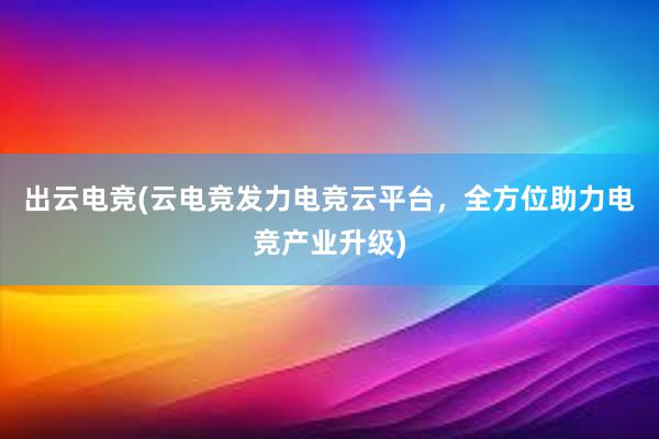 出云电竞(云电竞发力电竞云平台，全方位助力电竞产业升级)