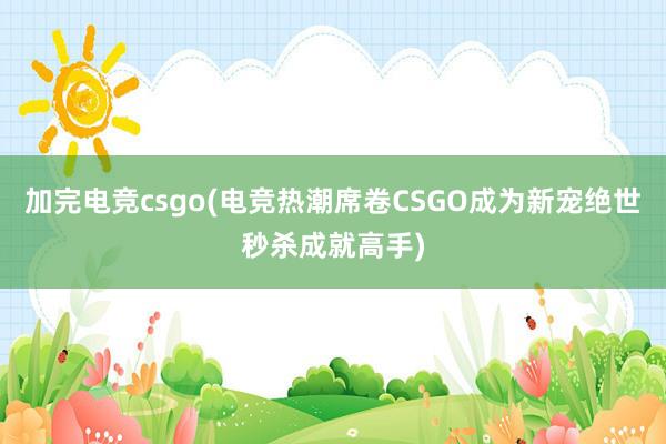 加完电竞csgo(电竞热潮席卷CSGO成为新宠绝世秒杀成就高手)