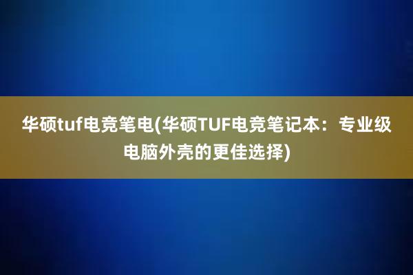 华硕tuf电竞笔电(华硕TUF电竞笔记本：专业级电脑外壳的更佳选择)