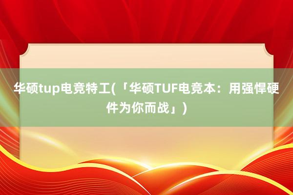 华硕tup电竞特工(「华硕TUF电竞本：用强悍硬件为你而战」)