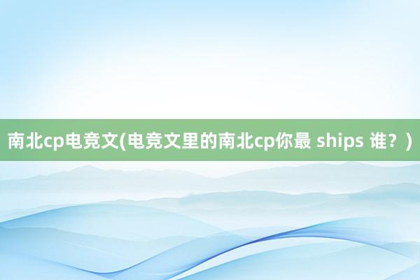 南北cp电竞文(电竞文里的南北cp你最 ships 谁？)