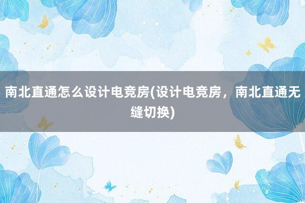 南北直通怎么设计电竞房(设计电竞房，南北直通无缝切换)