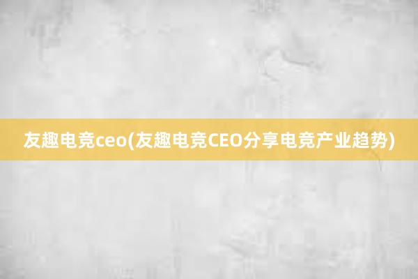 友趣电竞ceo(友趣电竞CEO分享电竞产业趋势)