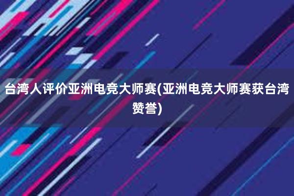 台湾人评价亚洲电竞大师赛(亚洲电竞大师赛获台湾赞誉)