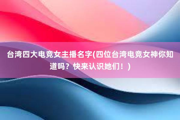 台湾四大电竞女主播名字(四位台湾电竞女神你知道吗？快来认识她们！)