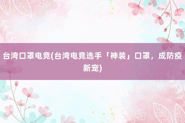 台湾口罩电竞(台湾电竞选手「神装」口罩，成防疫新宠)