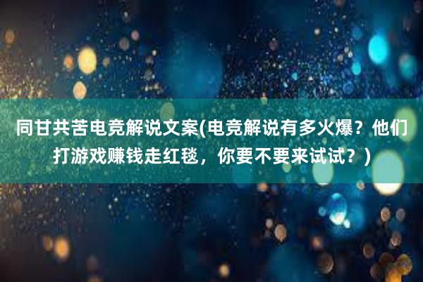 同甘共苦电竞解说文案(电竞解说有多火爆？他们打游戏赚钱走红毯，你要不要来试试？)