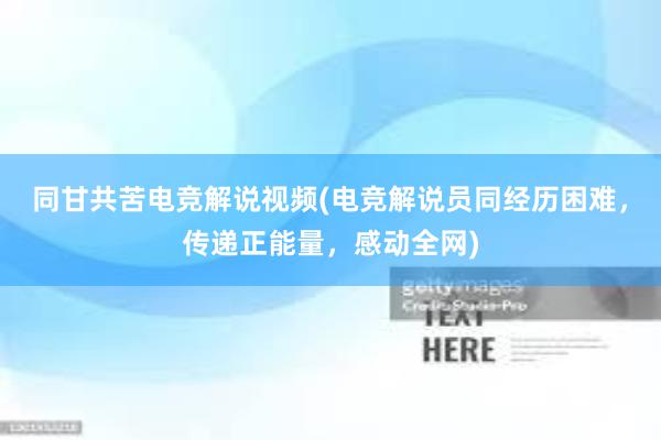 同甘共苦电竞解说视频(电竞解说员同经历困难，传递正能量，感动全网)