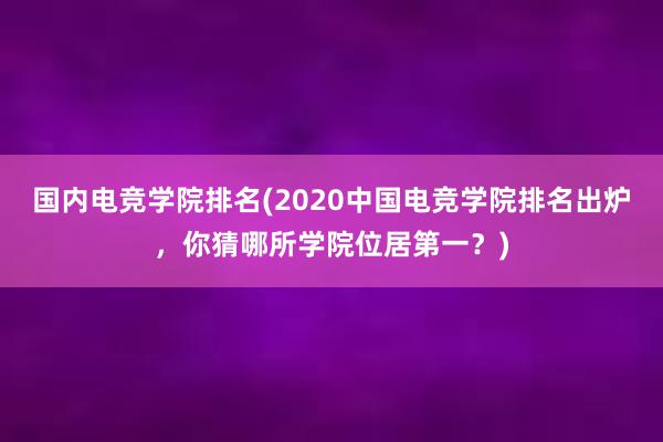 国内电竞学院排名(2020中国电竞学院排名出炉，你猜哪所学院位居第一？)