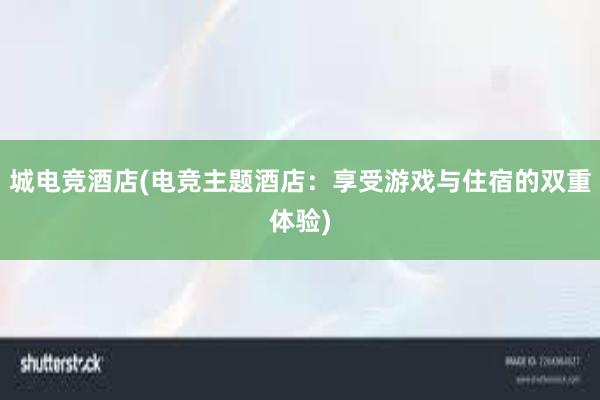 城电竞酒店(电竞主题酒店：享受游戏与住宿的双重体验)