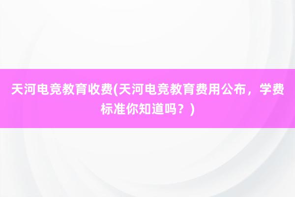 天河电竞教育收费(天河电竞教育费用公布，学费标准你知道吗？)