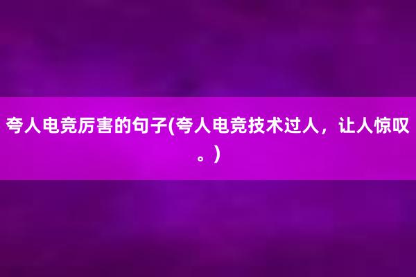 夸人电竞厉害的句子(夸人电竞技术过人，让人惊叹。)