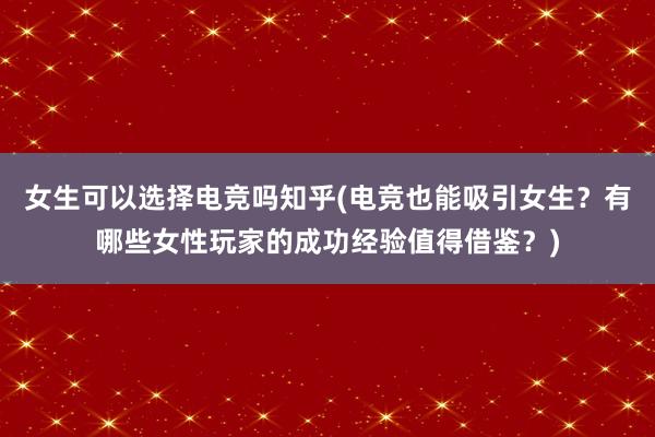 女生可以选择电竞吗知乎(电竞也能吸引女生？有哪些女性玩家的成功经验值得借鉴？)