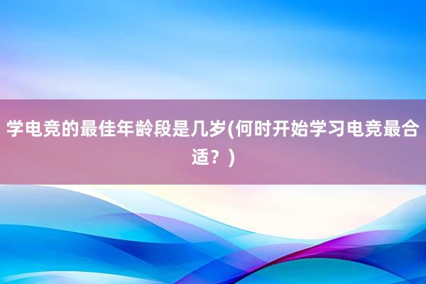 学电竞的最佳年龄段是几岁(何时开始学习电竞最合适？)