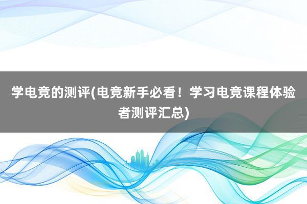 学电竞的测评(电竞新手必看！学习电竞课程体验者测评汇总)