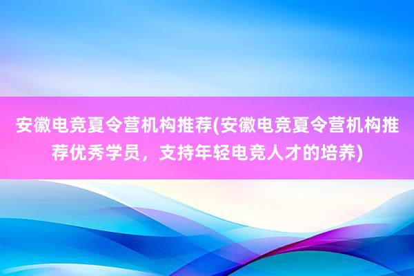 安徽电竞夏令营机构推荐(安徽电竞夏令营机构推荐优秀学员，支持年轻电竞人才的培养)