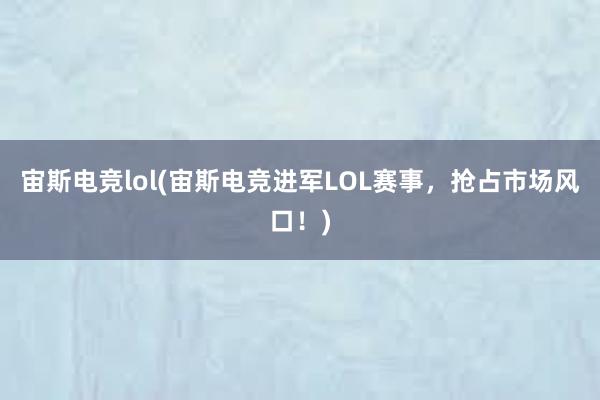 宙斯电竞lol(宙斯电竞进军LOL赛事，抢占市场风口！)